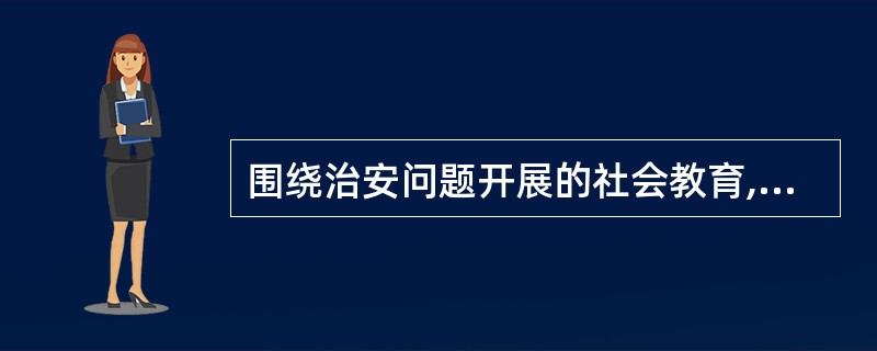 围绕治安问题开展的社会教育,是维护社会治安的战略性措施。防治治安危害的社会教育是