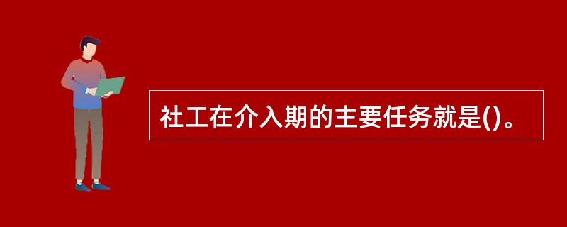 社工在介入期的主要任务就是()。