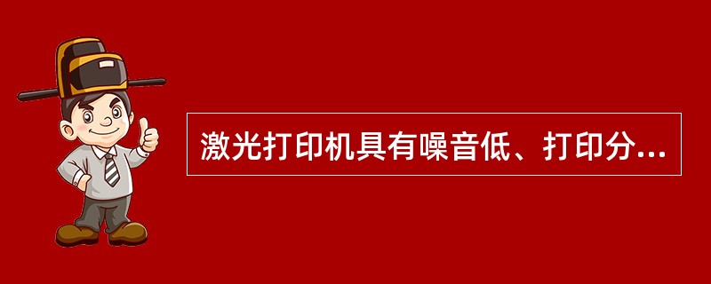 激光打印机具有噪音低、打印分辨率高和打印速度快等优点。 ( )