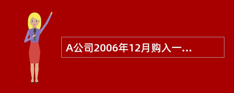 A公司2006年12月购入一项管理用固定资产,当日交付使用,原价为830万元,预