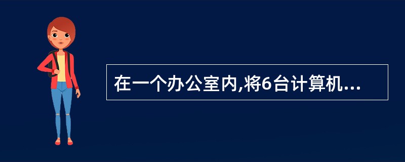 在一个办公室内,将6台计算机用交换机连接成网络,该网络的屋内拓扑结构为
