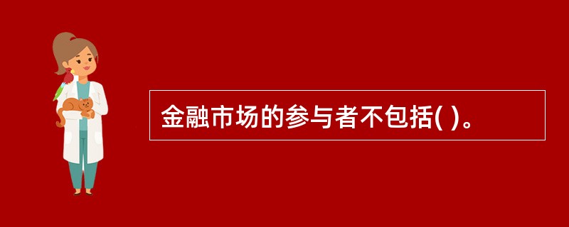 金融市场的参与者不包括( )。