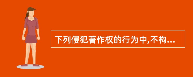 下列侵犯著作权的行为中,不构成侵犯著作权罪的是( )。