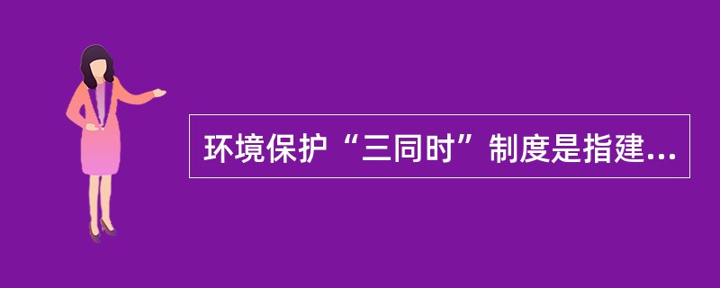 环境保护“三同时”制度是指建设项目需要配套建设的环境保护设施,必须与主体工程(