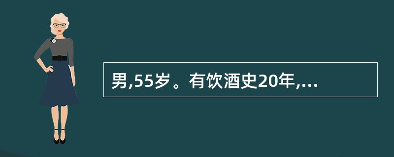 男,55岁。有饮酒史20年,每日半斤白酒。2年来间断上腹隐痛,腹胀乏力,大便不成