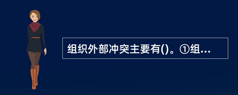 组织外部冲突主要有()。①组织与组织之间的冲突;②组织与上级之间的冲突;③组织与
