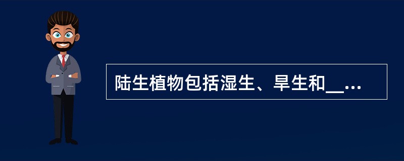 陆生植物包括湿生、旱生和__________三种类型。