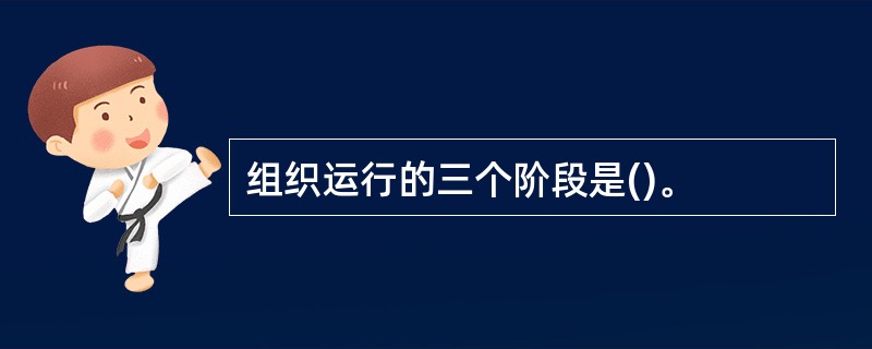 组织运行的三个阶段是()。