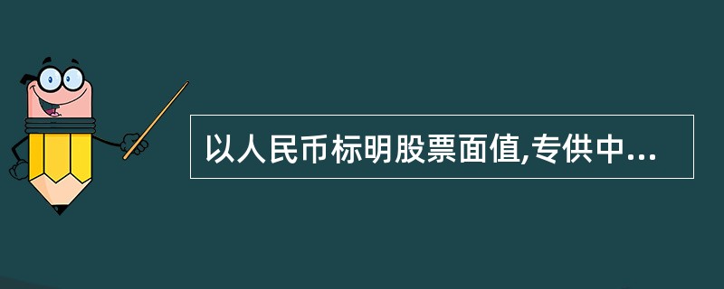 以人民币标明股票面值,专供中国香港、澳门、台湾和外国投资者认购和交易的股票是()