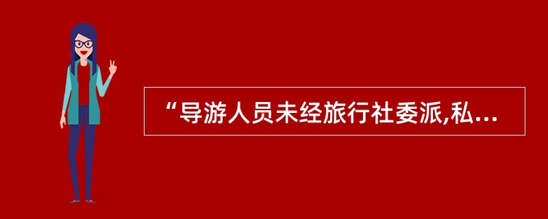 “导游人员未经旅行社委派,私自承揽或者以其他任何方式直接承揽导游业务,进行导游活