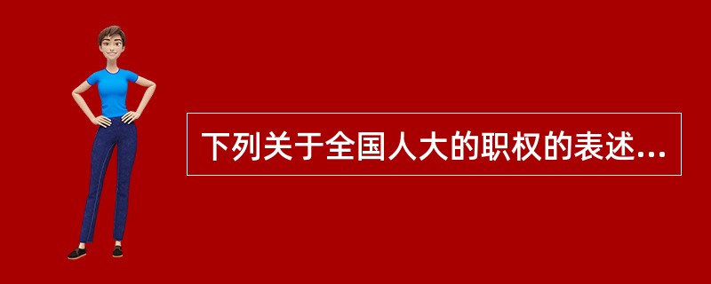 下列关于全国人大的职权的表述不正确的是:( )。