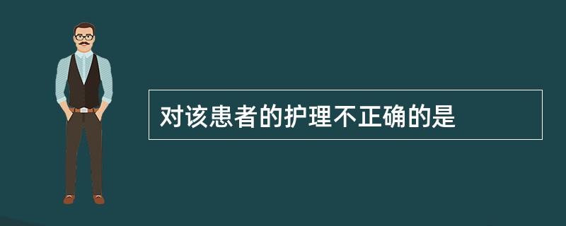 对该患者的护理不正确的是