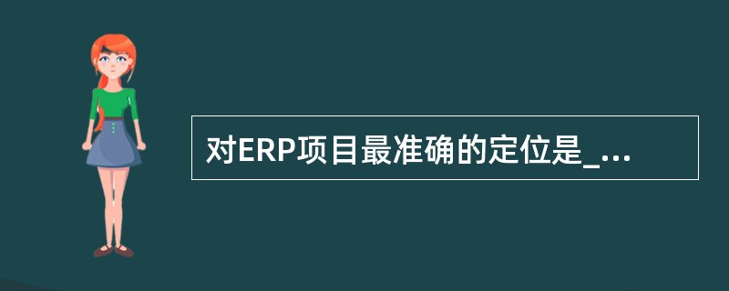 对ERP项目最准确的定位是______。