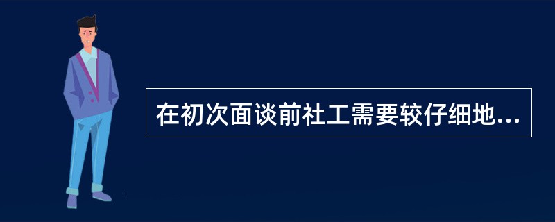 在初次面谈前社工需要较仔细地考虑面谈大纲。()