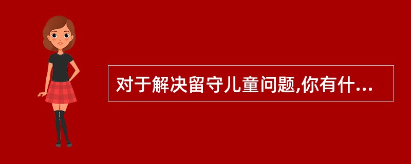 对于解决留守儿童问题,你有什么好的建议?对此写一篇1200字左右的文章。要求:题