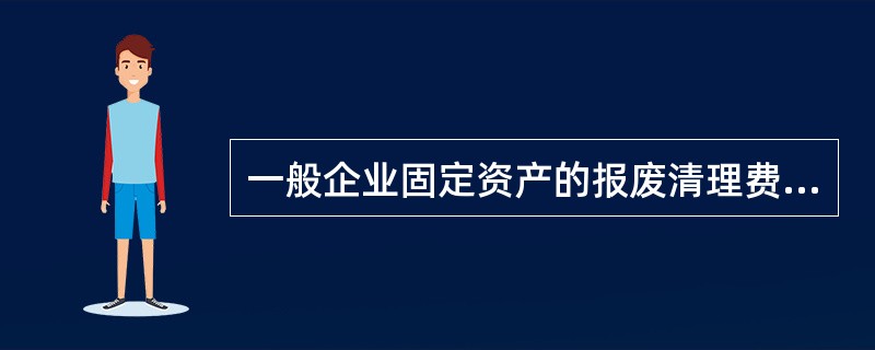 一般企业固定资产的报废清理费,应在实际发生时作为固定资产清理费用处理,不属于固定