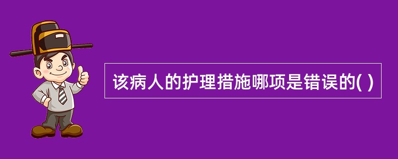 该病人的护理措施哪项是错误的( )