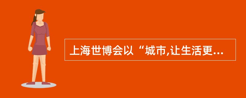 上海世博会以“城市,让生活更美好”为主题,是首次在发展中国家举办的综合性世博会。