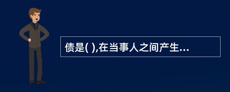 债是( ),在当事人之间产生的特定的权利和义务关系。