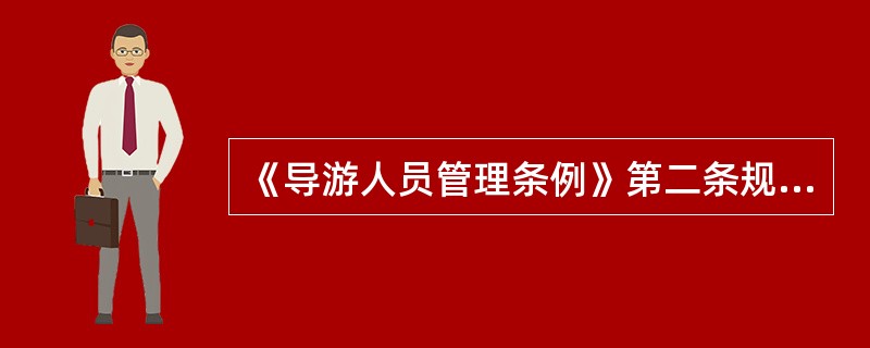 《导游人员管理条例》第二条规定,本条例所称导游人员,是指依照本条例的规定取得导游