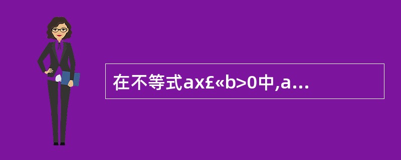 在不等式ax£«b>0中,a,b是常数,且a≠0。当______时,不等式的解集