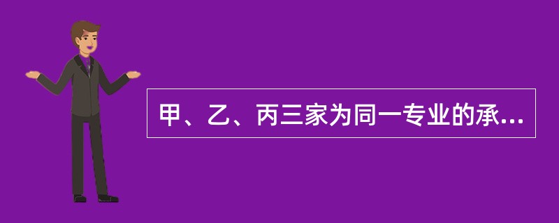 甲、乙、丙三家为同一专业的承包单位,甲、乙、丙的资质等级依次为一级、二级、三级。