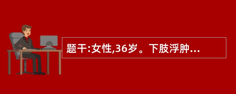 题干:女性,36岁。下肢浮肿3周,血压200£¯100mmHg,尿蛋白£« £«