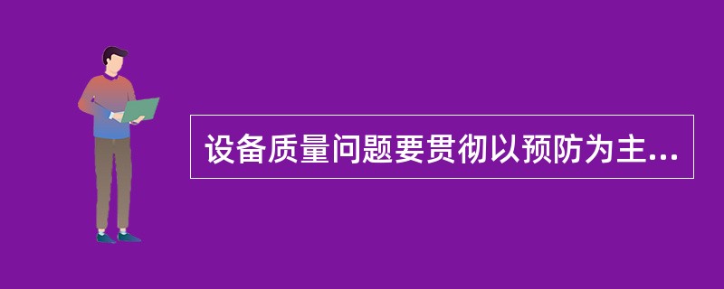 设备质量问题要贯彻以预防为主的思想,其中( )。