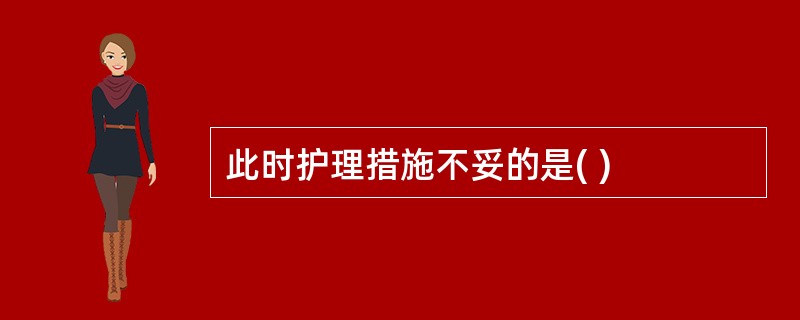 此时护理措施不妥的是( )