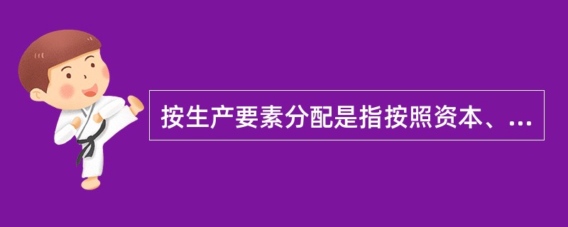 按生产要素分配是指按照资本、土地、劳动等要素在生产过程中的贡献进行分配的一种分配