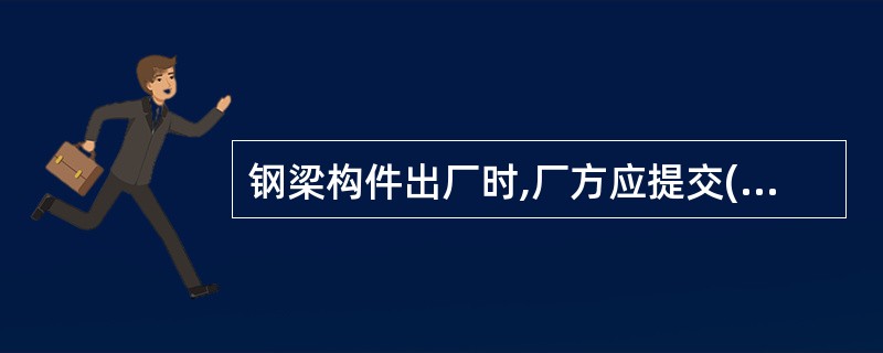 钢梁构件出厂时,厂方应提交( )等资料。