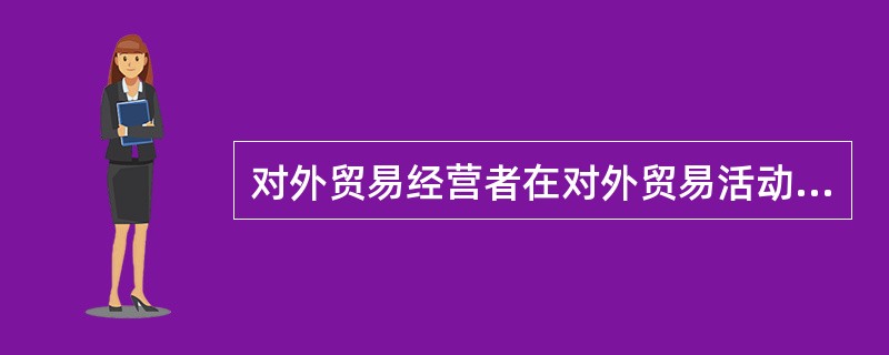 对外贸易经营者在对外贸易活动中,应当依法经营公平竞争,不得有的行为有()。
