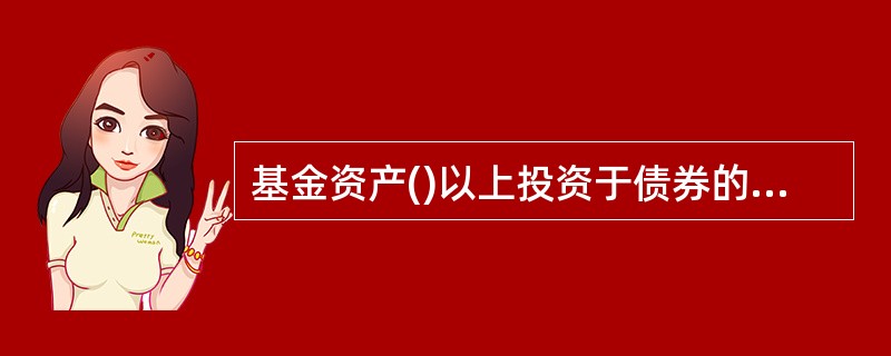 基金资产()以上投资于债券的为债券型基金。A、60%B、70%C、80%D、90