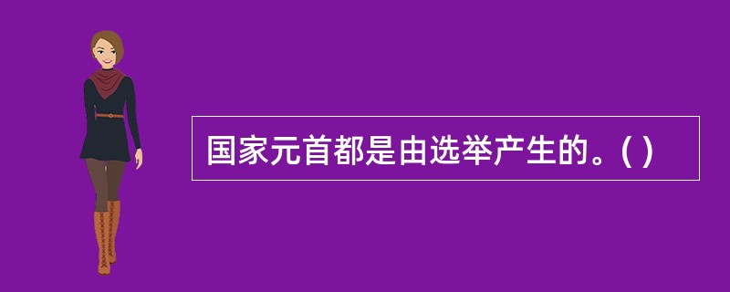 国家元首都是由选举产生的。( )