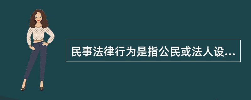 民事法律行为是指公民或法人设立、变更、终止民事权利和民事义务的合法行为,包括附期