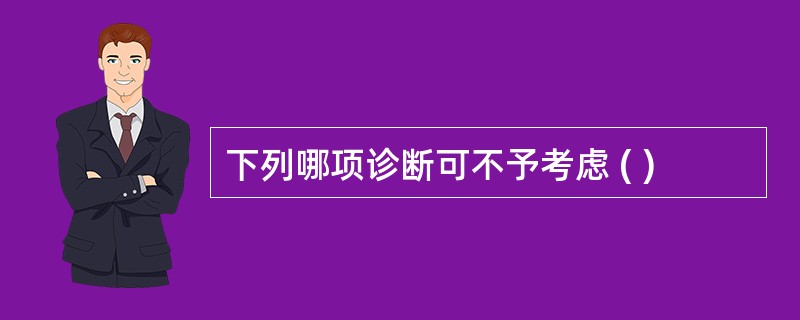 下列哪项诊断可不予考虑 ( )
