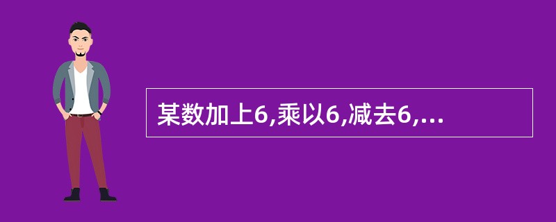 某数加上6,乘以6,减去6,除以6,其结果等于6,则这个数是( )。