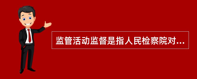 监管活动监督是指人民检察院对看守所收押、监管、释放犯罪嫌疑人、被告人的活动以及劳