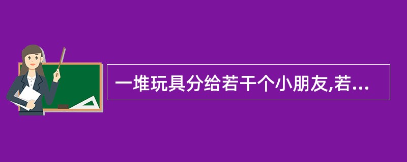 一堆玩具分给若干个小朋友,若每人分3件,则剩余4件;若前面每人分4件,则最后一人