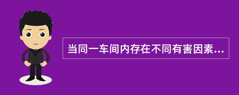 当同一车间内存在不同有害因素时,应根据什么来分别设点