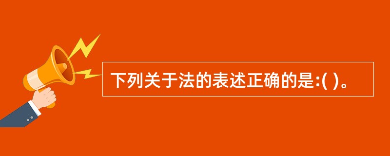下列关于法的表述正确的是:( )。