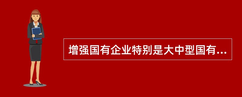 增强国有企业特别是大中型国有企业的活力是我国经济体制改革的中心环节。作为市场主体