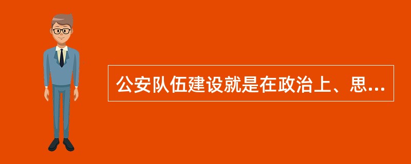 公安队伍建设就是在政治上、思想上、纪律上、作风上、工作能力上加强教育和训练,按照