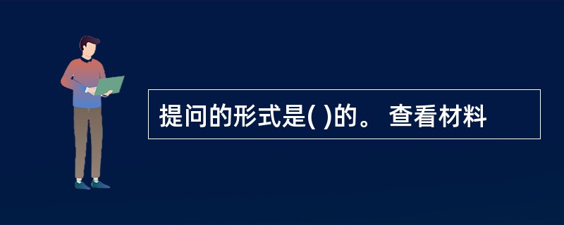 提问的形式是( )的。 查看材料