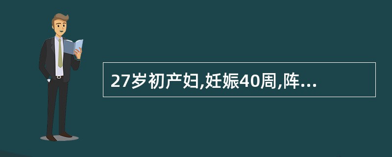 27岁初产妇,妊娠40周,阵发性腹痛10小时,宫缩10~15分钟一次,持续30秒