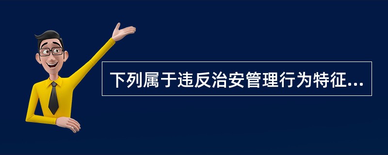 下列属于违反治安管理行为特征的是( )。