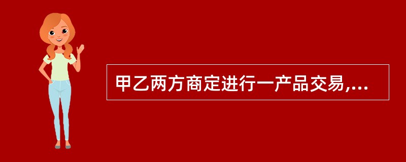 甲乙两方商定进行一产品交易,甲方向乙方出具了其事先起草的合同文本,甲方在合同中提