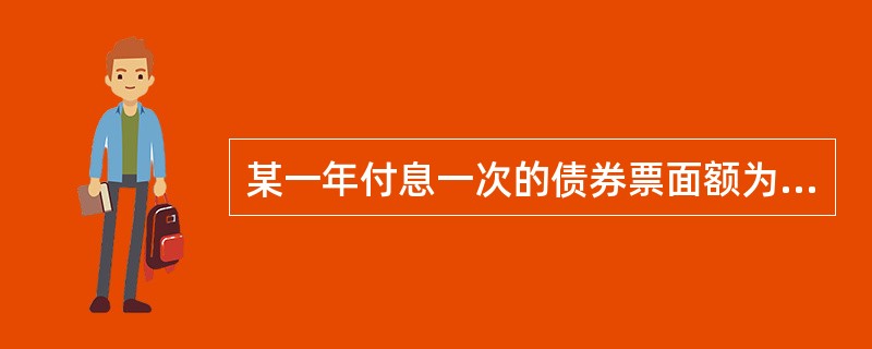 某一年付息一次的债券票面额为1000元,票面利率为10%,必要收益率为12%,期