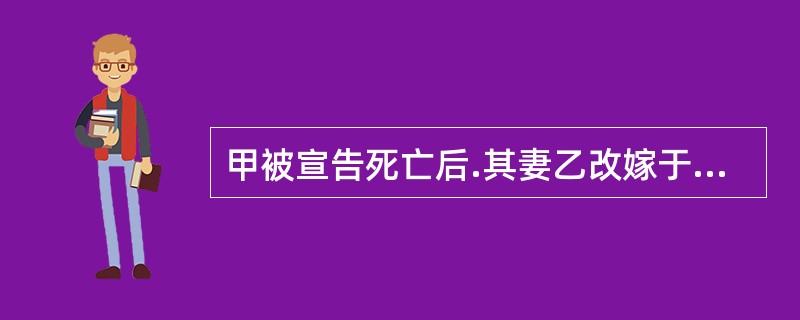 甲被宣告死亡后.其妻乙改嫁于丙,其后丙死亡。1年后乙确知甲仍然在世,遂向法院申请