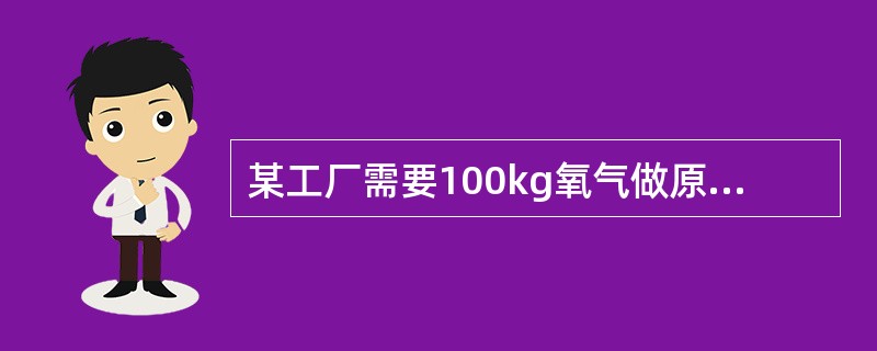 某工厂需要100kg氧气做原料。若用电解水的方法制取这些氧气,消耗水的质量是多少